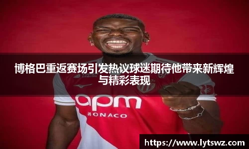 必一博格巴重返赛场引发热议球迷期待他带来新辉煌与精彩表现